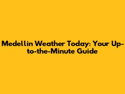 Medellin Weather Today: Your Up-to-the-Minute Guide