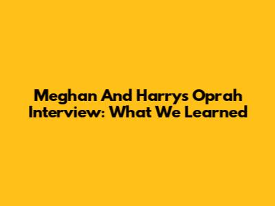 Meghan And Harry's Oprah Interview: What We Learned