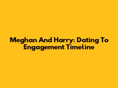 Meghan And Harry: Dating To Engagement Timeline