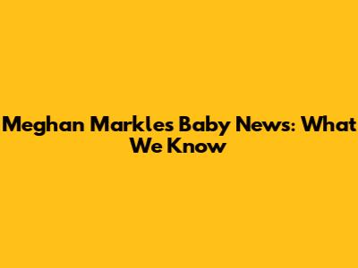 Meghan Markle's Baby News: What We Know