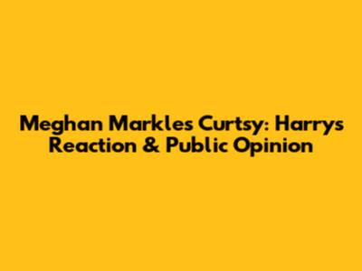 Meghan Markle's Curtsy: Harry's Reaction & Public Opinion