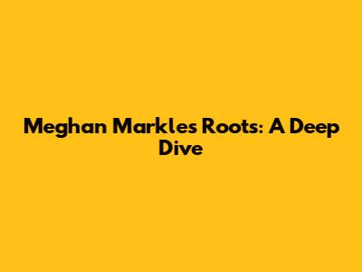 Meghan Markle's Roots: A Deep Dive