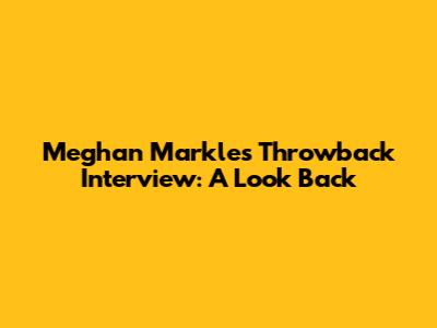 Meghan Markle's Throwback Interview: A Look Back