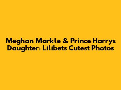 Meghan Markle & Prince Harry's Daughter: Lilibet's Cutest Photos