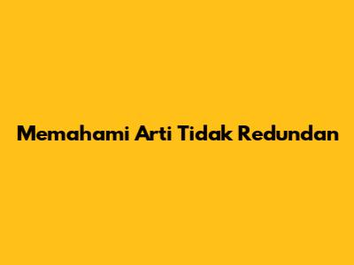 Memahami Arti "Tidak Redundan"