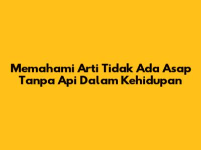 Memahami Arti 'Tidak Ada Asap Tanpa Api' Dalam Kehidupan