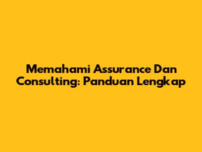 Memahami Assurance Dan Consulting: Panduan Lengkap
