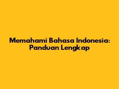 Memahami Bahasa Indonesia: Panduan Lengkap