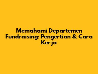 Memahami Departemen Fundraising: Pengertian & Cara Kerja