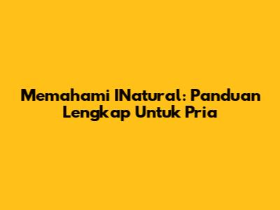 Memahami INatural: Panduan Lengkap Untuk Pria