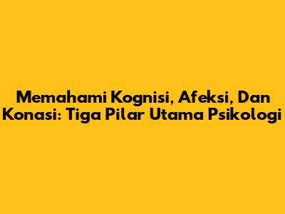 Memahami Kognisi, Afeksi, Dan Konasi: Tiga Pilar Utama Psikologi