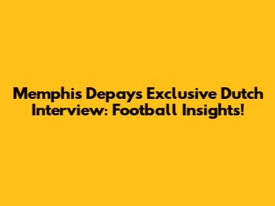Memphis Depay's Exclusive Dutch Interview: Football Insights!