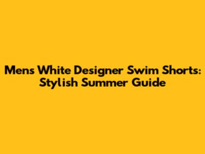 Men's White Designer Swim Shorts: Stylish Summer Guide