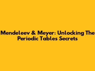 Mendeleev & Meyer: Unlocking The Periodic Table's Secrets