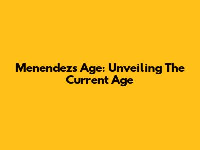 Menendez's Age: Unveiling The Current Age