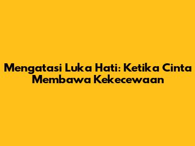 Mengatasi Luka Hati: Ketika Cinta Membawa Kekecewaan