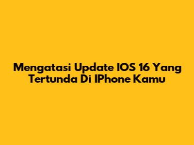 Mengatasi Update IOS 16 Yang Tertunda Di IPhone Kamu