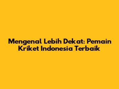 Mengenal Lebih Dekat: Pemain Kriket Indonesia Terbaik