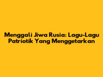 Menggali Jiwa Rusia: Lagu-Lagu Patriotik Yang Menggetarkan