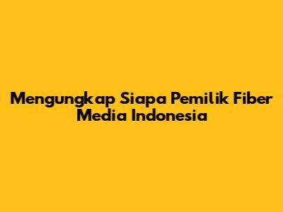 Mengungkap Siapa Pemilik Fiber Media Indonesia