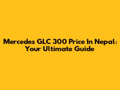 Mercedes GLC 300 Price In Nepal: Your Ultimate Guide