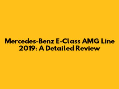 Mercedes-Benz E-Class AMG Line 2019: A Detailed Review