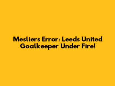 Meslier's Error: Leeds United Goalkeeper Under Fire!