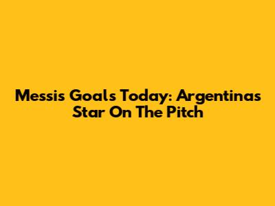 Messi's Goals Today: Argentina's Star On The Pitch