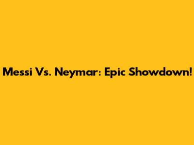 Messi Vs. Neymar: Epic Showdown!