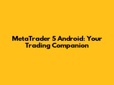 MetaTrader 5 Android: Your Trading Companion