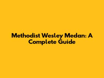 Methodist Wesley Medan: A Complete Guide