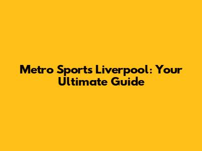 Metro Sports Liverpool: Your Ultimate Guide