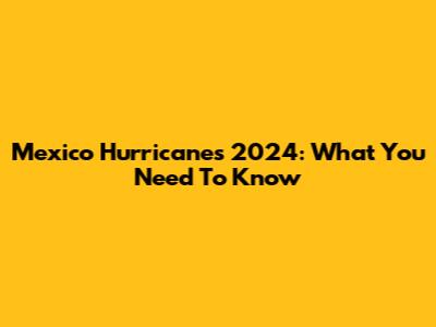 Mexico Hurricanes 2024: What You Need To Know