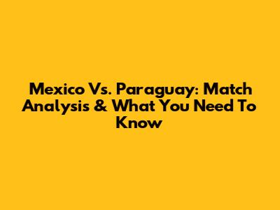 Mexico Vs. Paraguay: Match Analysis & What You Need To Know