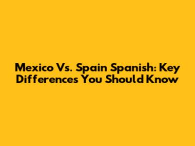 Mexico Vs. Spain Spanish: Key Differences You Should Know