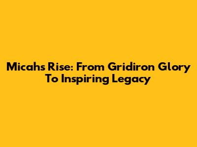 Micah's Rise: From Gridiron Glory To Inspiring Legacy