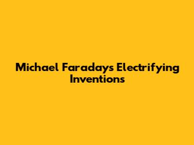Michael Faraday's Electrifying Inventions