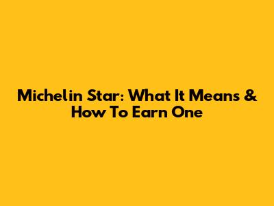 Michelin Star: What It Means & How To Earn One