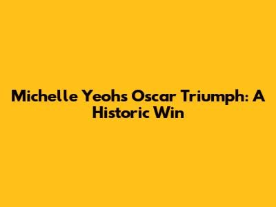 Michelle Yeoh's Oscar Triumph: A Historic Win