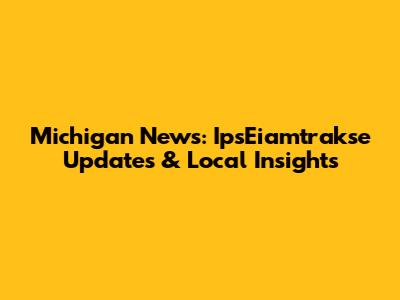 Michigan News: IpsEiamtrakse Updates & Local Insights