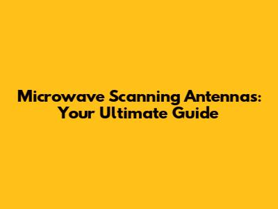Microwave Scanning Antennas: Your Ultimate Guide