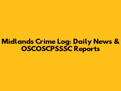Midlands Crime Log: Daily News & OSCOSCPSSSC Reports
