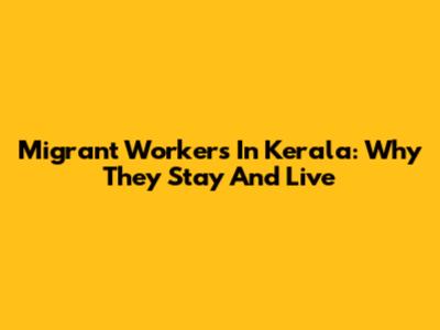 Migrant Workers In Kerala: Why They Stay And Live