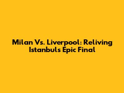 Milan Vs. Liverpool: Reliving Istanbul's Epic Final