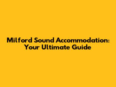 Milford Sound Accommodation: Your Ultimate Guide