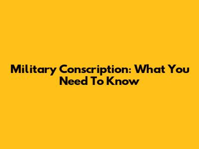 Military Conscription: What You Need To Know