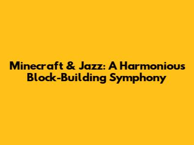 Minecraft & Jazz: A Harmonious Block-Building Symphony