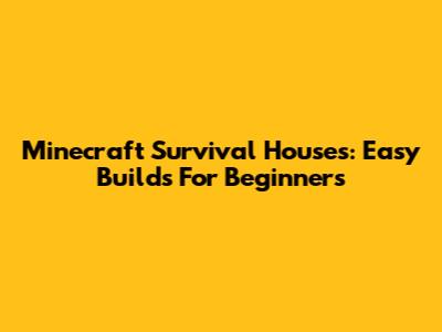 Minecraft Survival Houses: Easy Builds For Beginners