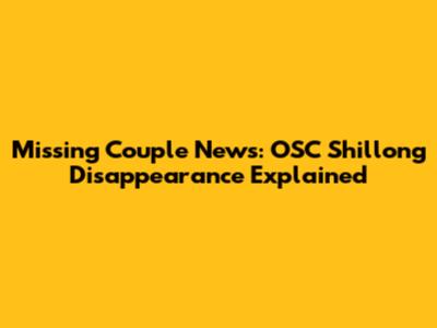 Missing Couple News: OSC Shillong Disappearance Explained