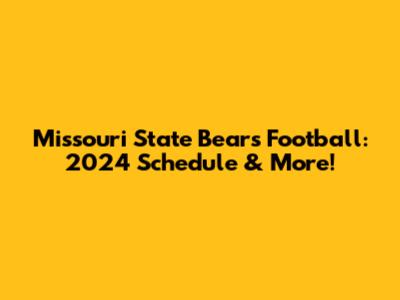 Missouri State Bears Football: 2024 Schedule & More!